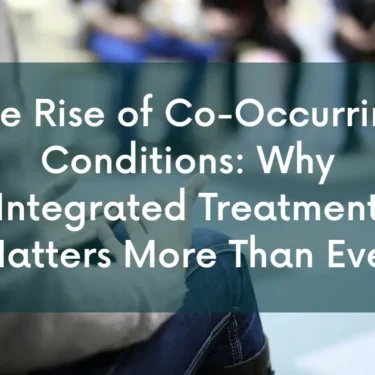 The Rise of Co-Occurring Conditions: Why Integrated Treatment Matters More Than Ever