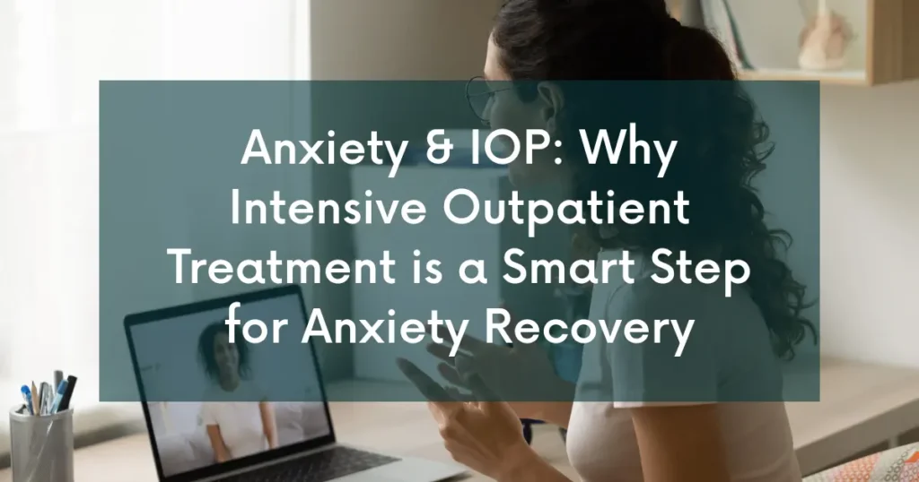 Anxiety and IOP: Why Intensive Outpatient Treatment is a Smart Step for Anxiety Recovery