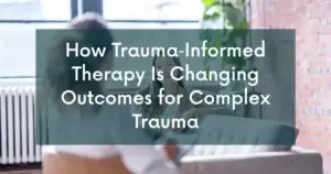 How Trauma‑Informed Therapy Is Changing Outcomes for Complex Trauma