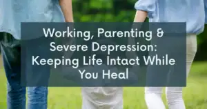 Working, Parenting & Severe Depression: Keeping Life Intact While You Heal